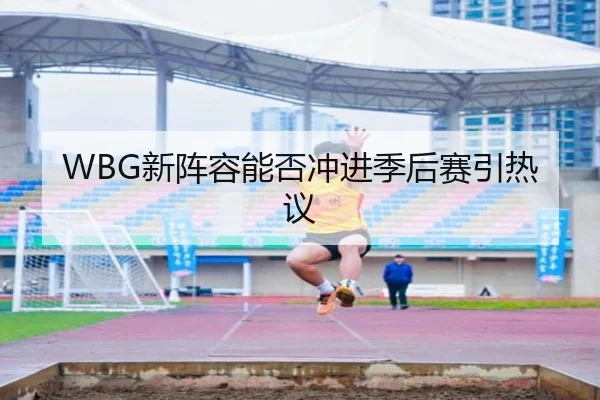 WBG新阵容能否冲进季后赛引热议