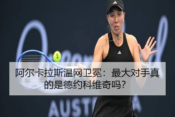 阿尔卡拉斯温网卫冕：最大对手真的是德约科维奇吗？