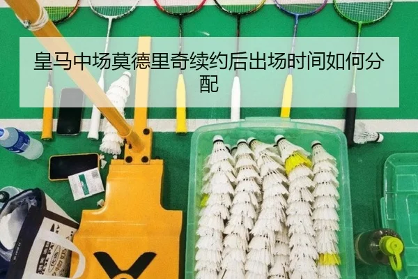 皇马中场莫德里奇续约后出场时间如何分配