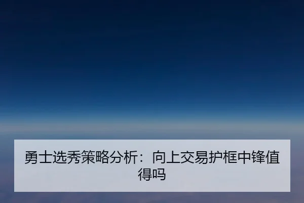 勇士选秀策略分析：向上交易护框中锋值得吗